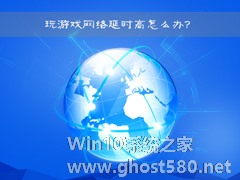 网络延时是什么意思？Win7玩游戏网络延时高怎么办？